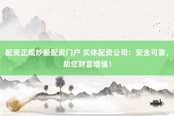 配资正规炒股配资门户 实体配资公司：安全可靠，助您财富增值！