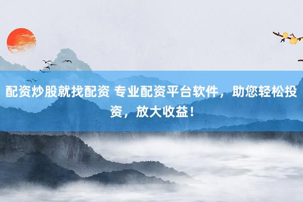 配资炒股就找配资 专业配资平台软件，助您轻松投资，放大收益！