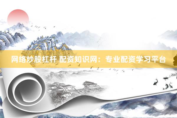 网络炒股杠杆 配资知识网：专业配资学习平台