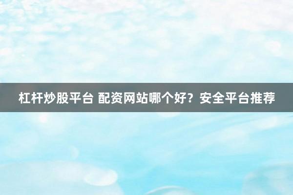 杠杆炒股平台 配资网站哪个好？安全平台推荐