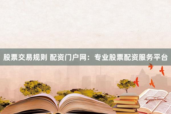 股票交易规则 配资门户网：专业股票配资服务平台