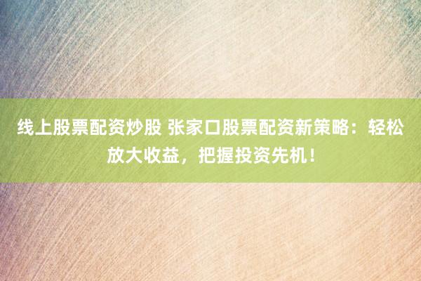 线上股票配资炒股 张家口股票配资新策略：轻松放大收益，把握投资先机！