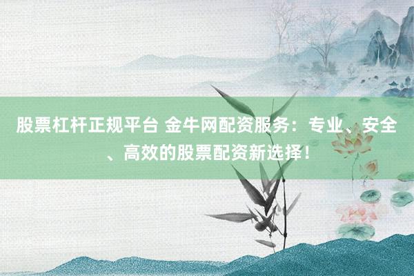 股票杠杆正规平台 金牛网配资服务：专业、安全、高效的股票配资新选择！