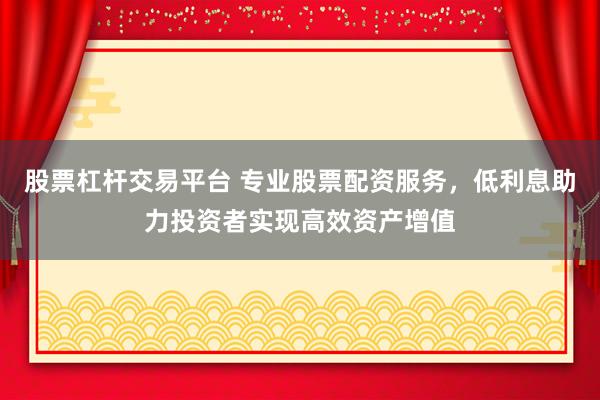 股票杠杆交易平台 专业股票配资服务，低利息助力投资者实现高效资产增值