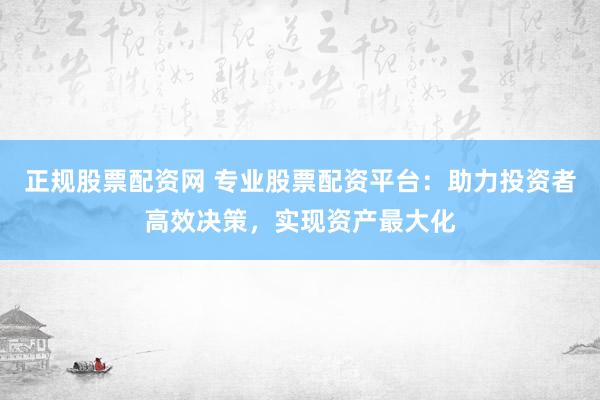 正规股票配资网 专业股票配资平台：助力投资者高效决策，实现资产最大化