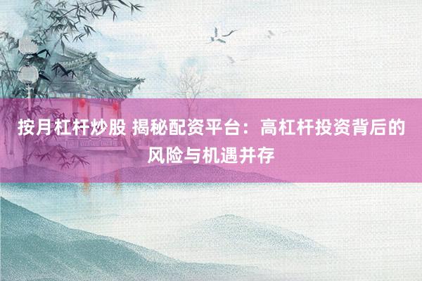 按月杠杆炒股 揭秘配资平台：高杠杆投资背后的风险与机遇并存