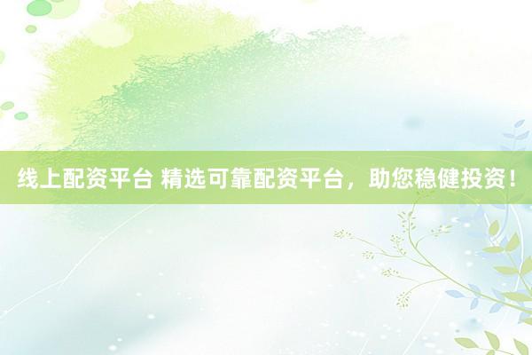 线上配资平台 精选可靠配资平台，助您稳健投资！