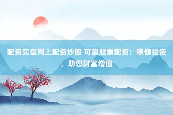 配资实盘网上配资炒股 可靠股票配资：稳健投资，助您财富增值