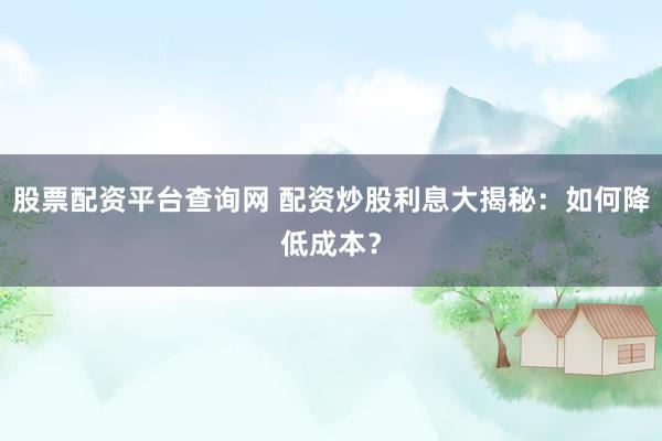 股票配资平台查询网 配资炒股利息大揭秘：如何降低成本？