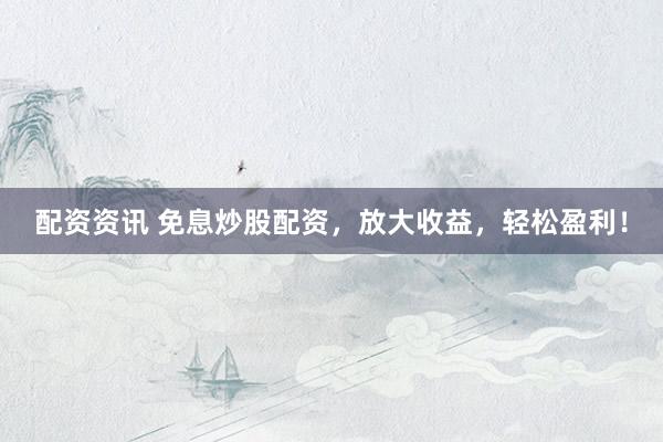 配资资讯 免息炒股配资，放大收益，轻松盈利！