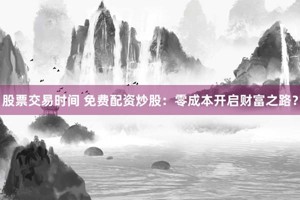股票交易时间 免费配资炒股：零成本开启财富之路？