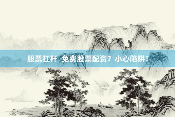 股票扛杆  免费股票配资？小心陷阱！
