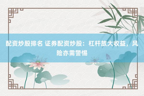 配资炒股排名 证券配资炒股：杠杆放大收益，风险亦需警惕