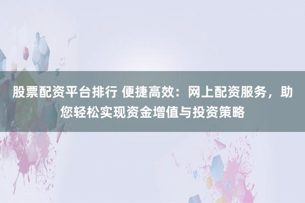 股票配资平台排行 便捷高效：网上配资服务，助您轻松实现资金增值与投资策略
