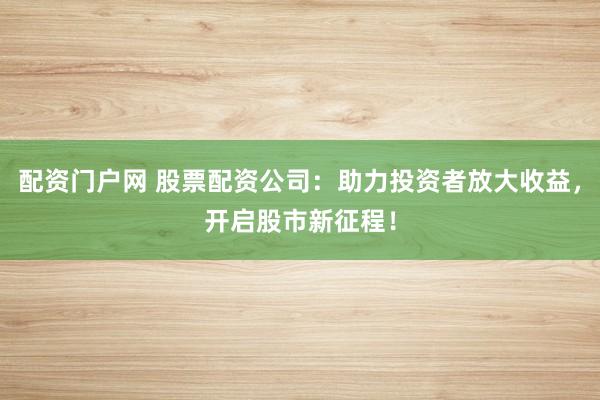 配资门户网 股票配资公司：助力投资者放大收益，开启股市新征程！