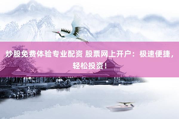 炒股免费体验专业配资 股票网上开户：极速便捷，轻松投资！