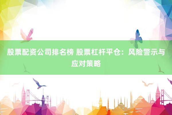 股票配资公司排名榜 股票杠杆平仓：风险警示与应对策略