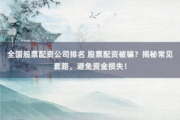 全国股票配资公司排名 股票配资被骗？揭秘常见套路，避免资金损失！