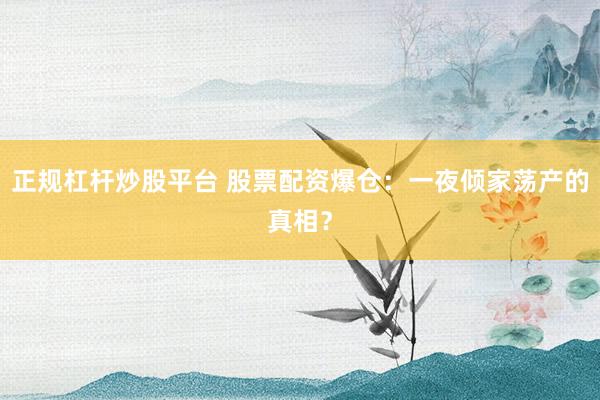 正规杠杆炒股平台 股票配资爆仓：一夜倾家荡产的真相？