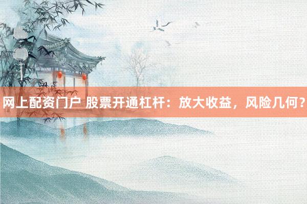 网上配资门户 股票开通杠杆：放大收益，风险几何？