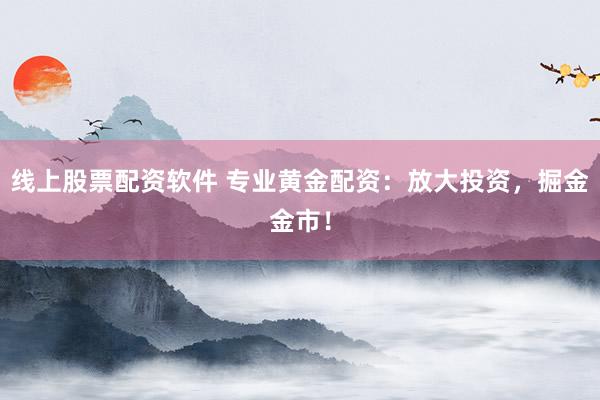 线上股票配资软件 专业黄金配资：放大投资，掘金金市！