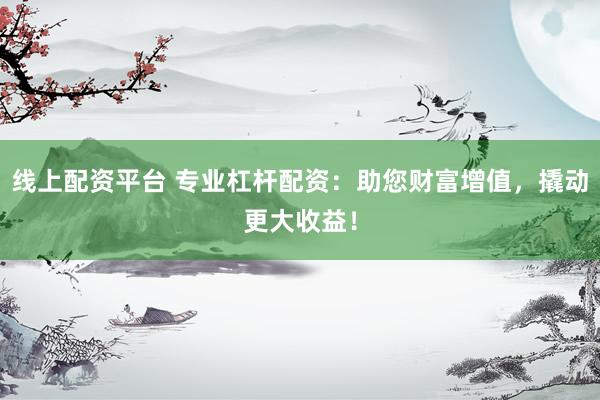 线上配资平台 专业杠杆配资：助您财富增值，撬动更大收益！