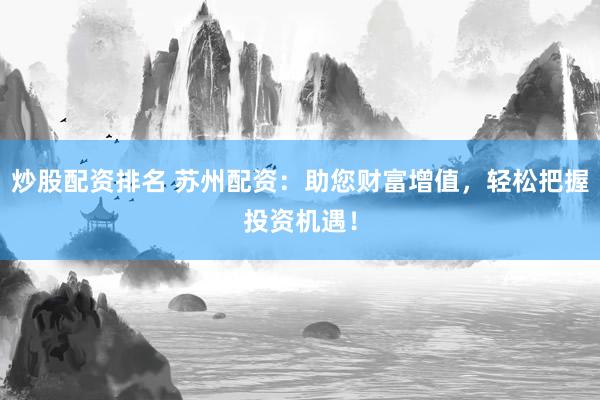 炒股配资排名 苏州配资：助您财富增值，轻松把握投资机遇！