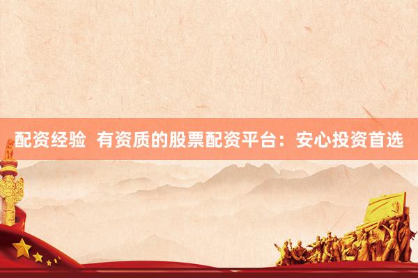 配资经验  有资质的股票配资平台：安心投资首选