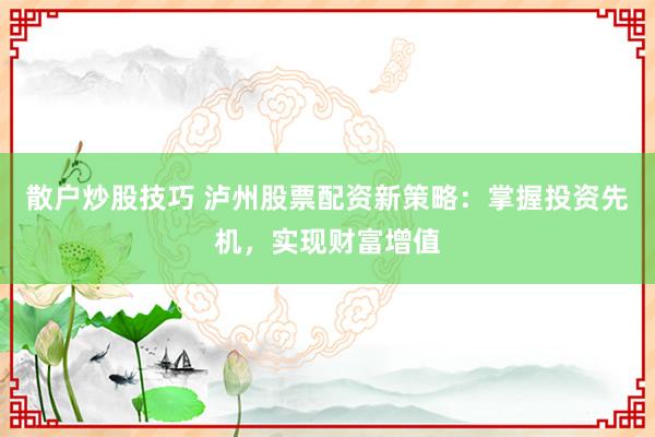 散户炒股技巧 泸州股票配资新策略：掌握投资先机，实现财富增值