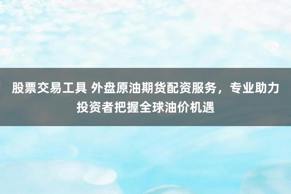 股票交易工具 外盘原油期货配资服务，专业助力投资者把握全球油价机遇