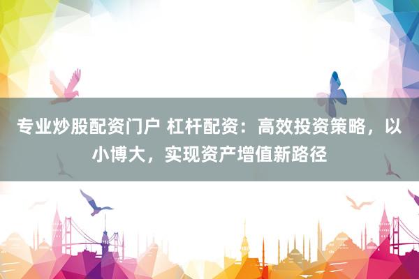 专业炒股配资门户 杠杆配资：高效投资策略，以小博大，实现资产增值新路径