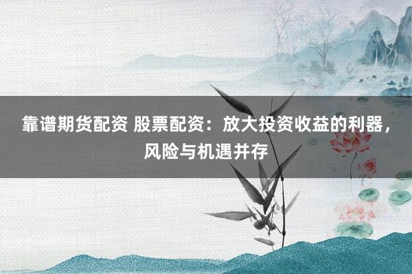 靠谱期货配资 股票配资：放大投资收益的利器，风险与机遇并存