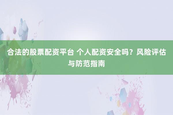 合法的股票配资平台 个人配资安全吗？风险评估与防范指南