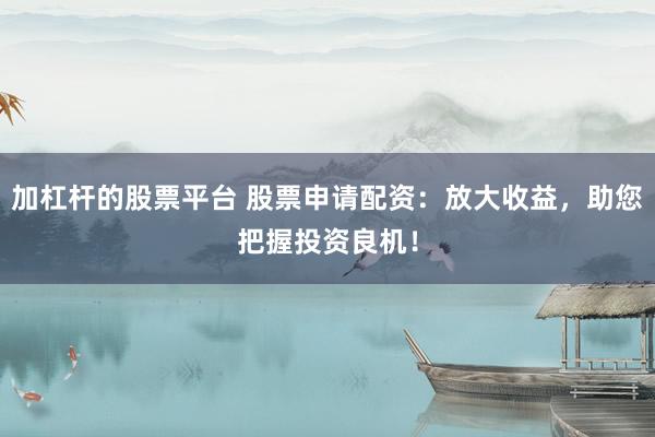 加杠杆的股票平台 股票申请配资：放大收益，助您把握投资良机！