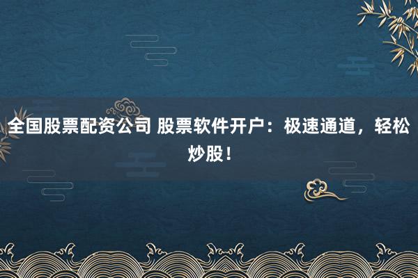 全国股票配资公司 股票软件开户：极速通道，轻松炒股！