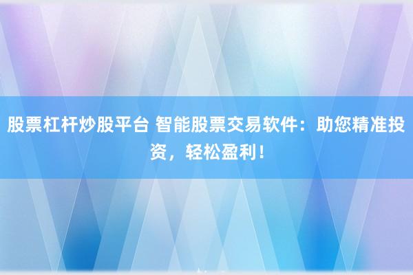 股票杠杆炒股平台 智能股票交易软件：助您精准投资，轻松盈利！