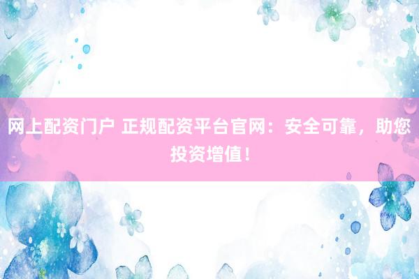 网上配资门户 正规配资平台官网：安全可靠，助您投资增值！