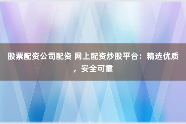 股票配资公司配资 网上配资炒股平台：精选优质，安全可靠