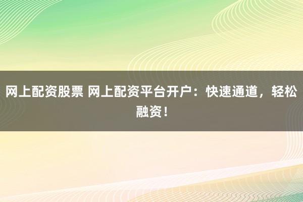 网上配资股票 网上配资平台开户：快速通道，轻松融资！