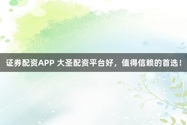 证券配资APP 大圣配资平台好，值得信赖的首选！