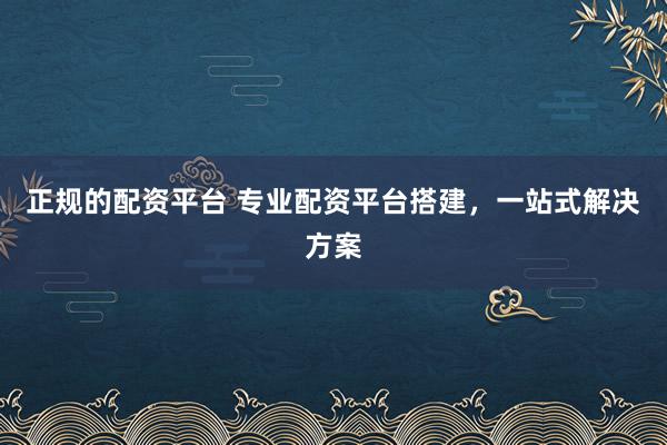 正规的配资平台 专业配资平台搭建，一站式解决方案