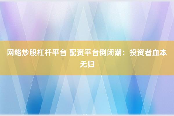 网络炒股杠杆平台 配资平台倒闭潮：投资者血本无归