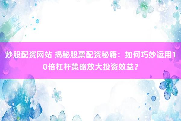 炒股配资网站 揭秘股票配资秘籍：如何巧妙运用10倍杠杆策略放大投资效益？