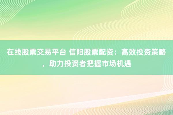 在线股票交易平台 信阳股票配资：高效投资策略，助力投资者把握市场机遇