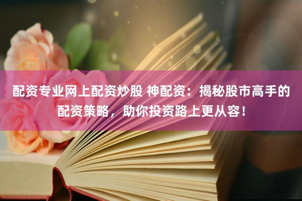配资专业网上配资炒股 神配资：揭秘股市高手的配资策略，助你投资路上更从容！