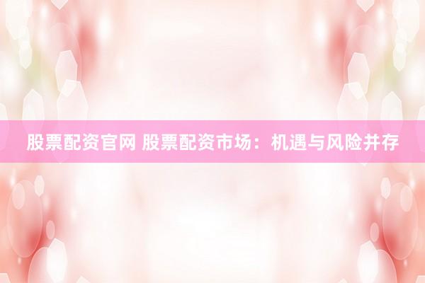 股票配资官网 股票配资市场：机遇与风险并存