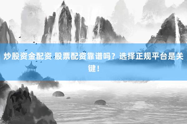炒股资金配资 股票配资靠谱吗？选择正规平台是关键！