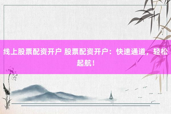线上股票配资开户 股票配资开户：快速通道，轻松起航！