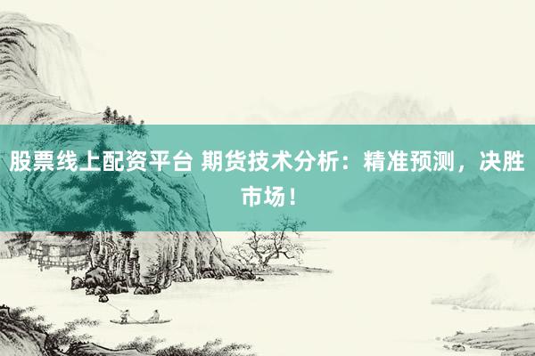 股票线上配资平台 期货技术分析：精准预测，决胜市场！