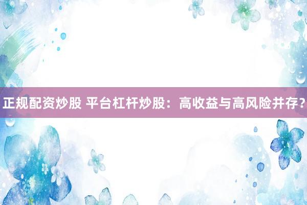 正规配资炒股 平台杠杆炒股：高收益与高风险并存？